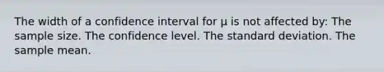 The width of a confidence interval for μ is not affected by: The sample size. The confidence level. The standard deviation. The sample mean.