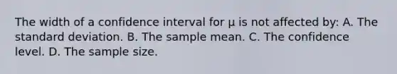 The width of a confidence interval for μ is not affected by: A. The <a href='https://www.questionai.com/knowledge/kqGUr1Cldy-standard-deviation' class='anchor-knowledge'>standard deviation</a>. B. The sample mean. C. The confidence level. D. The sample size.