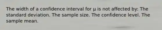 The width of a confidence interval for μ is not affected by: The standard deviation. The sample size. The confidence level. The sample mean.