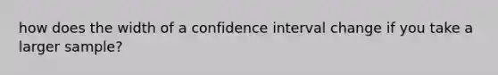 how does the width of a confidence interval change if you take a larger sample?