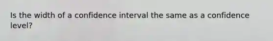 Is the width of a confidence interval the same as a confidence level?