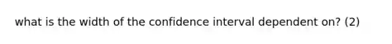 what is the width of the confidence interval dependent on? (2)