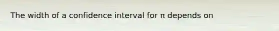 The width of a confidence interval for π depends on