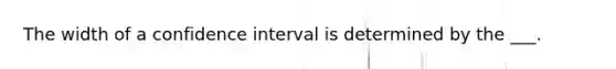 The width of a confidence interval is determined by the ___.