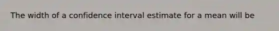 The width of a confidence interval estimate for a mean will be