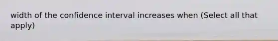 width of the confidence interval increases when (Select all that apply)