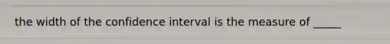 the width of the confidence interval is the measure of _____