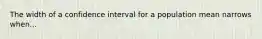 The width of a confidence interval for a population mean narrows when...