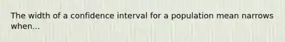 The width of a confidence interval for a population mean narrows when...