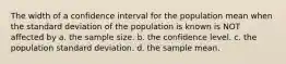 The width of a confidence interval for the population mean when the standard deviation of the population is known is NOT affected by a. the sample size. b. the confidence level. c. the population standard deviation. d. the sample mean.