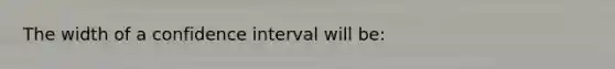 The width of a confidence interval will be: