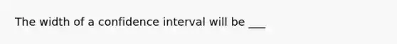 The width of a confidence interval will be ___