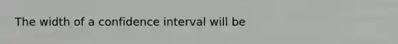 The width of a confidence interval will be