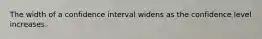 The width of a confidence interval widens as the confidence level increases.