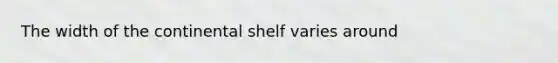 The width of the continental shelf varies around