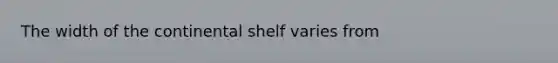 The width of the continental shelf varies from