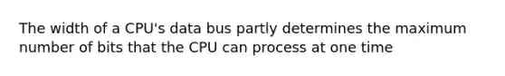 The width of a CPU's data bus partly determines the maximum number of bits that the CPU can process at one time