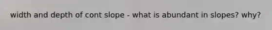 width and depth of cont slope - what is abundant in slopes? why?