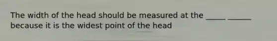 The width of the head should be measured at the _____ ______ because it is the widest point of the head