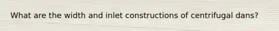 What are the width and inlet constructions of centrifugal dans?