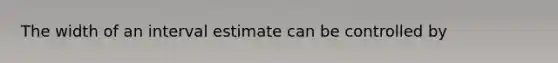 The width of an interval estimate can be controlled by