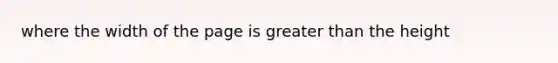 where the width of the page is <a href='https://www.questionai.com/knowledge/ktgHnBD4o3-greater-than' class='anchor-knowledge'>greater than</a> the height