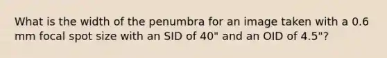 What is the width of the penumbra for an image taken with a 0.6 mm focal spot size with an SID of 40" and an OID of 4.5"?