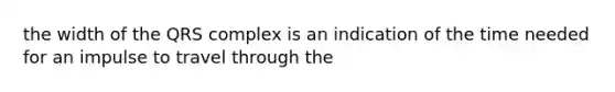 the width of the QRS complex is an indication of the time needed for an impulse to travel through the