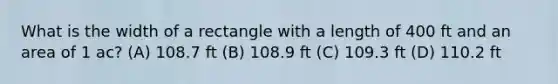 What is the width of a rectangle with a length of 400 ft and an area of 1 ac? (A) 108.7 ft (B) 108.9 ft (C) 109.3 ft (D) 110.2 ft