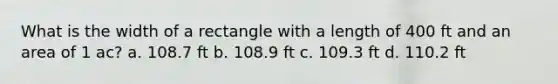 What is the width of a rectangle with a length of 400 ft and an area of 1 ac? a. 108.7 ft b. 108.9 ft c. 109.3 ft d. 110.2 ft