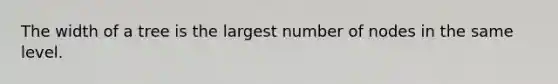 The width of a tree is the largest number of nodes in the same level.