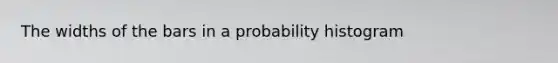 The widths of the bars in a probability histogram