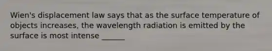 Wien's displacement law says that as the surface temperature of objects increases, the wavelength radiation is emitted by the surface is most intense ______