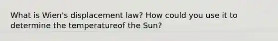 What is Wien's displacement law? How could you use it to determine the temperatureof the Sun?