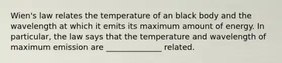 Wien's law relates the temperature of an black body and the wavelength at which it emits its maximum amount of energy. In particular, the law says that the temperature and wavelength of maximum emission are ______________ related.