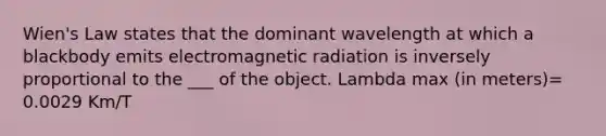 Wien's Law states that the dominant wavelength at which a blackbody emits electromagnetic radiation is inversely proportional to the ___ of the object. Lambda max (in meters)= 0.0029 Km/T