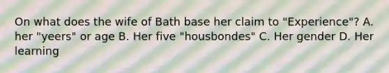 On what does the wife of Bath base her claim to "Experience"? A. her "yeers" or age B. Her five "housbondes" C. Her gender D. Her learning