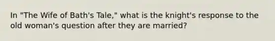 In "The Wife of Bath's Tale," what is the knight's response to the old woman's question after they are married?