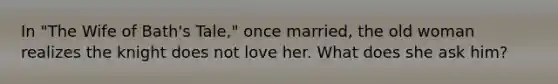 In "The Wife of Bath's Tale," once married, the old woman realizes the knight does not love her. What does she ask him?