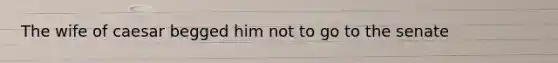 The wife of caesar begged him not to go to the senate