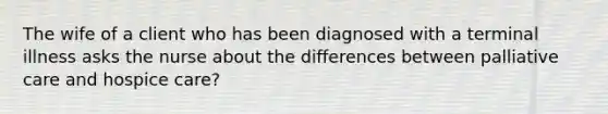 The wife of a client who has been diagnosed with a terminal illness asks the nurse about the differences between palliative care and hospice care?