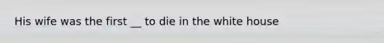 His wife was the first __ to die in the white house