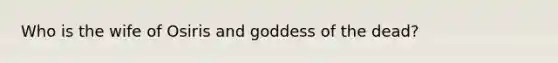 Who is the wife of Osiris and goddess of the dead?