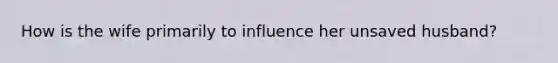 How is the wife primarily to influence her unsaved husband?