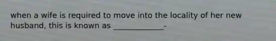 when a wife is required to move into the locality of her new husband, this is known as _____________-