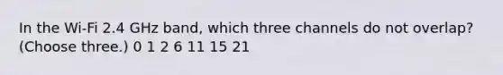 In the Wi-Fi 2.4 GHz band, which three channels do not overlap? (Choose three.) 0 1 2 6 11 15 21