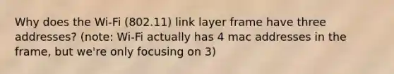 Why does the Wi-Fi (802.11) link layer frame have three addresses? (note: Wi-Fi actually has 4 mac addresses in the frame, but we're only focusing on 3)