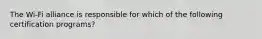 The Wi-Fi alliance is responsible for which of the following certification programs?