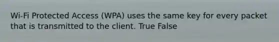 Wi-Fi Protected Access (WPA) uses the same key for every packet that is transmitted to the client. True False