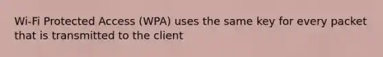 Wi-Fi Protected Access (WPA) uses the same key for every packet that is transmitted to the client